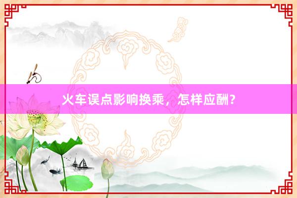火车误点影响换乘，怎样应酬？