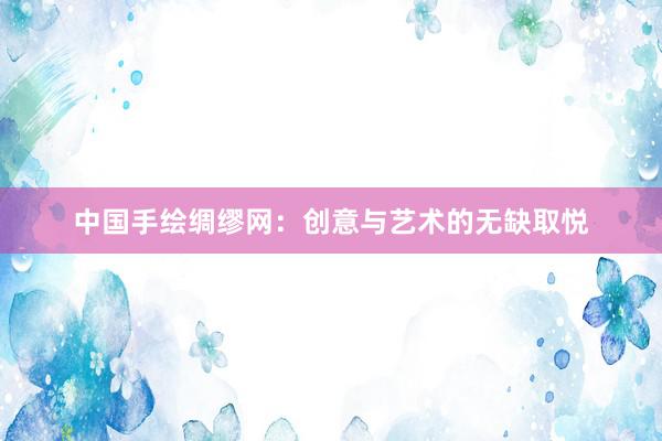 中国手绘绸缪网：创意与艺术的无缺取悦