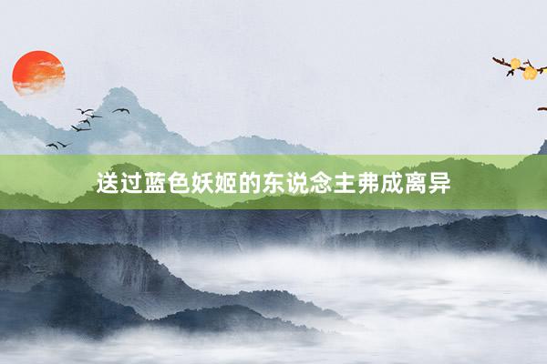 送过蓝色妖姬的东说念主弗成离异
